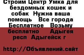 Строим Центр Умка для бездомных кошек и собак! Нужна ваша помощь - Все города Бесплатное » Возьму бесплатно   . Адыгея респ.,Адыгейск г.